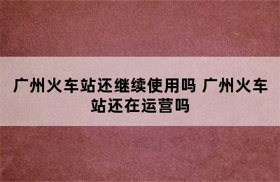 广州火车站还继续使用吗 广州火车站还在运营吗